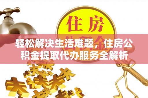 合作轻松解决生活难题，住房公积金提取代办服务全解析