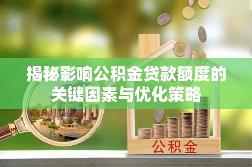 合作揭秘影响公积金贷款额度的关键因素与优化策略