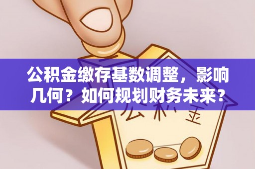 合作公积金缴存基数调整，影响几何？如何规划财务未来？