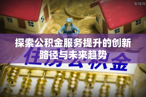 合作探索公积金服务提升的创新路径与未来趋势