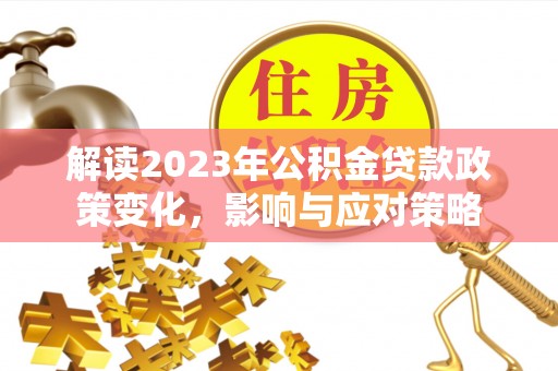合作解读2023年公积金贷款政策变化，影响与应对策略
