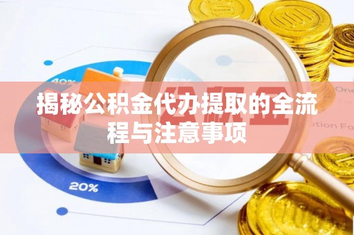 合作揭秘公积金代办提取的全流程与注意事项