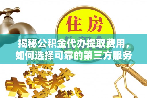 合作揭秘公积金代办提取费用，如何选择可靠的第三方服务