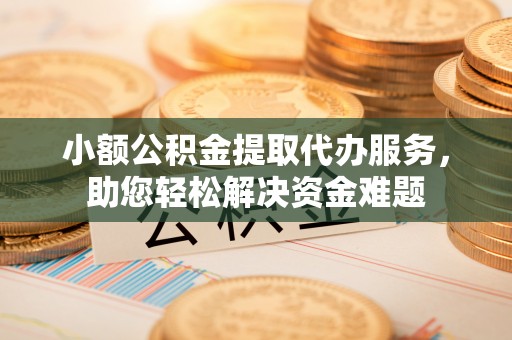 合作小额公积金提取代办服务，助您轻松解决资金难题