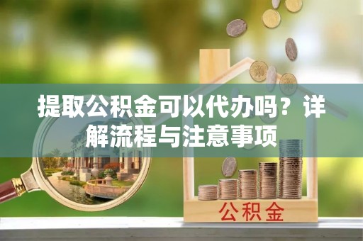合作提取公积金可以代办吗？详解流程与注意事项