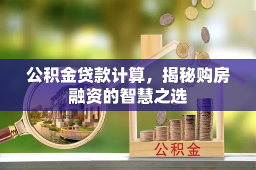 合作公积金贷款计算，揭秘购房融资的智慧之选
