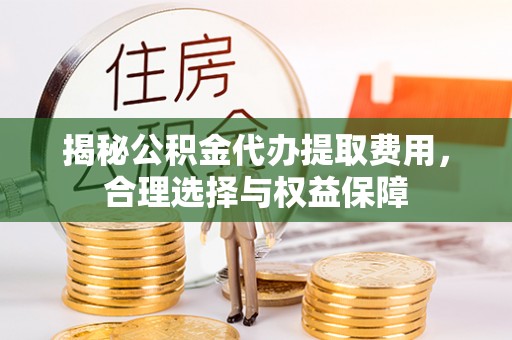 合作揭秘公积金代办提取费用，合理选择与权益保障