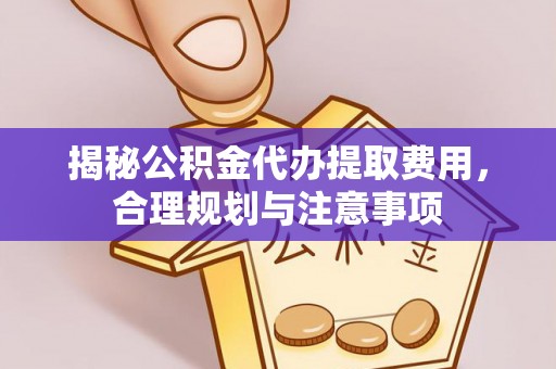 合作揭秘公积金代办提取费用，合理规划与注意事项
