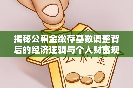 合作揭秘公积金缴存基数调整背后的经济逻辑与个人财富规划