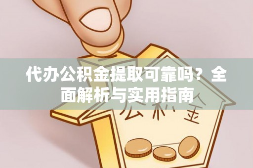合作代办公积金提取可靠吗？全面解析与实用指南
