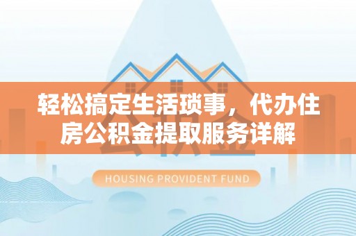 合作轻松搞定生活琐事，代办住房公积金提取服务详解