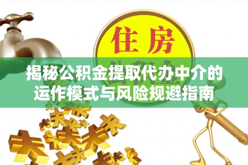 合作揭秘公积金提取代办中介的运作模式与风险规避指南