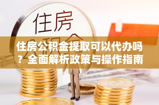 合作住房公积金提取可以代办吗？全面解析政策与操作指南