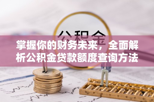 合作掌握你的财务未来，全面解析公积金贷款额度查询方法