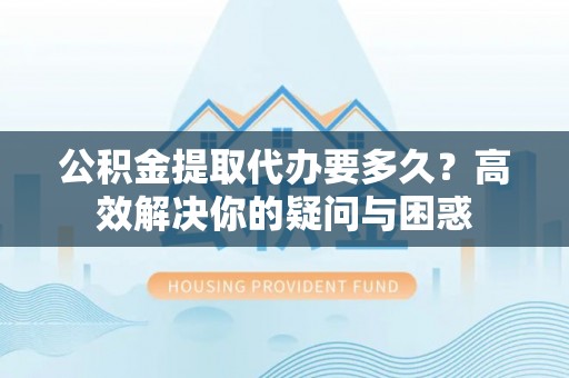 合作公积金提取代办要多久？高效解决你的疑问与困惑
