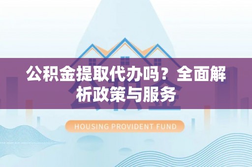 合作公积金提取代办吗？全面解析政策与服务