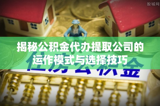 合作揭秘公积金代办提取公司的运作模式与选择技巧