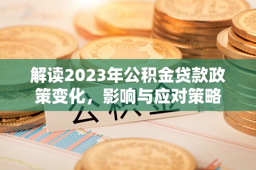 合作解读2023年公积金贷款政策变化，影响与应对策略