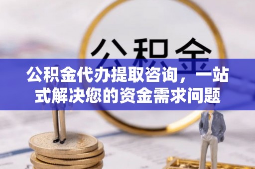 合作公积金代办提取咨询，一站式解决您的资金需求问题