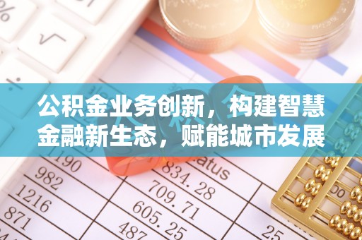 合作公积金业务创新，构建智慧金融新生态，赋能城市发展