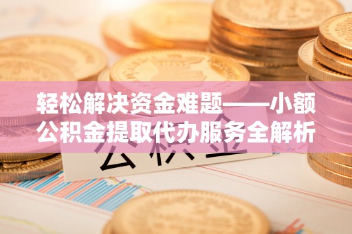 合作轻松解决资金难题——小额公积金提取代办服务全解析