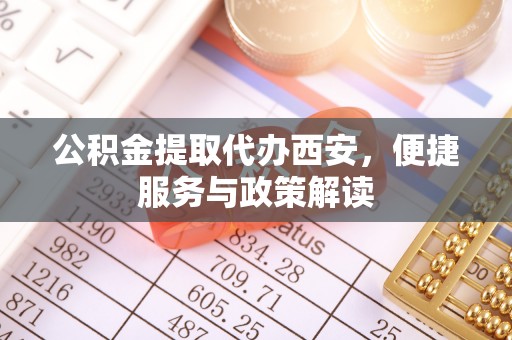 合作公积金提取代办西安，便捷服务与政策解读