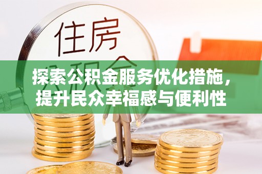 合作探索公积金服务优化措施，提升民众幸福感与便利性