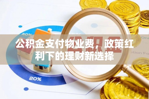 合作公积金支付物业费，政策红利下的理财新选择