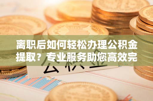 合作离职后如何轻松办理公积金提取？专业服务助您高效完成
