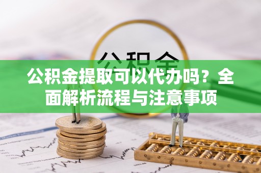 合作公积金提取可以代办吗？全面解析流程与注意事项