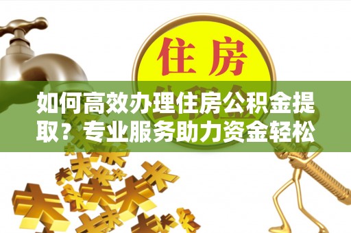 合作如何高效办理住房公积金提取？专业服务助力资金轻松到账