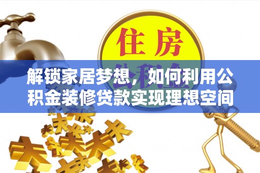 合作解锁家居梦想，如何利用公积金装修贷款实现理想空间