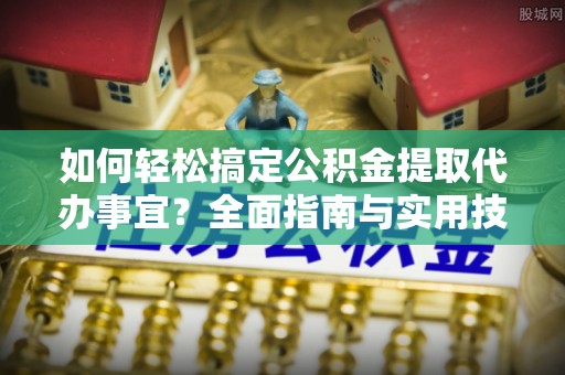 合作如何轻松搞定公积金提取代办事宜？全面指南与实用技巧