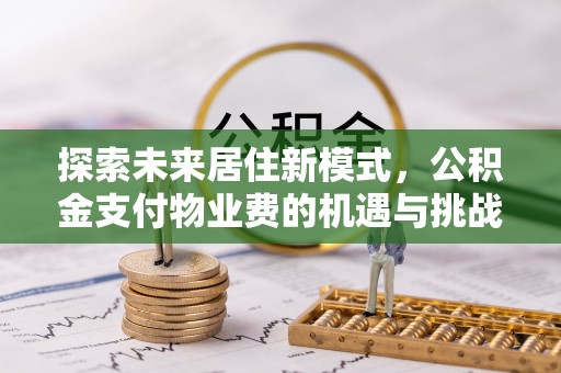 合作探索未来居住新模式，公积金支付物业费的机遇与挑战