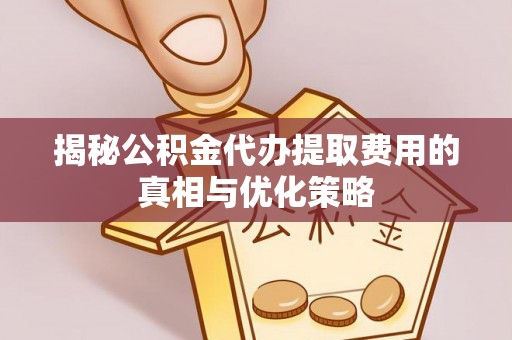 合作揭秘公积金代办提取费用的真相与优化策略