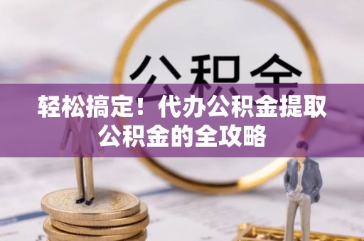 合作轻松搞定！代办公积金提取公积金的全攻略