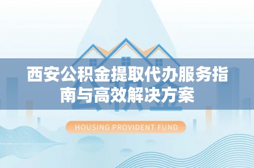 合作西安公积金提取代办服务指南与高效解决方案