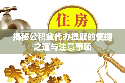合作揭秘公积金代办提取的便捷之道与注意事项