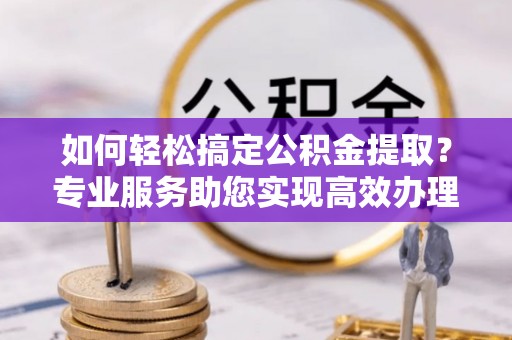 合作如何轻松搞定公积金提取？专业服务助您实现高效办理