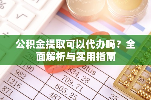 合作公积金提取可以代办吗？全面解析与实用指南