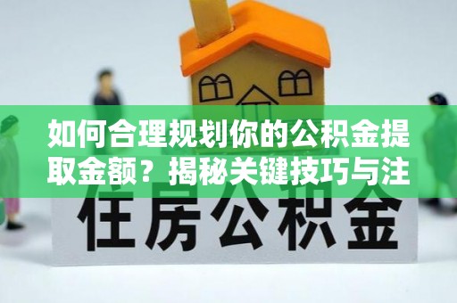合作如何合理规划你的公积金提取金额？揭秘关键技巧与注意事项