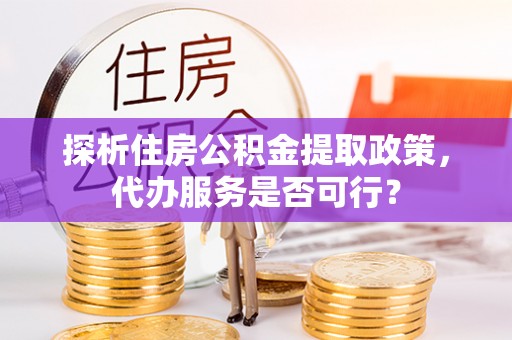 合作探析住房公积金提取政策，代办服务是否可行？