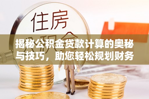 合作揭秘公积金贷款计算的奥秘与技巧，助您轻松规划财务未来