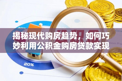 合作揭秘现代购房趋势，如何巧妙利用公积金购房贷款实现置业梦想