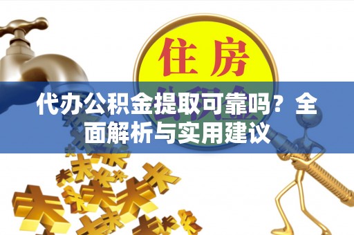 合作代办公积金提取可靠吗？全面解析与实用建议