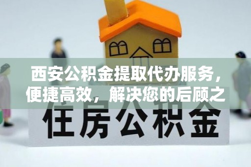 合作西安公积金提取代办服务，便捷高效，解决您的后顾之忧