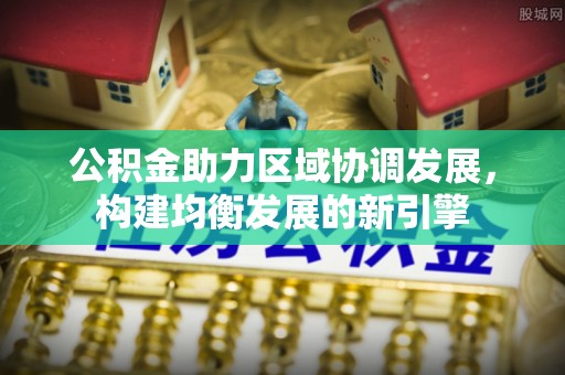 合作公积金助力区域协调发展，构建均衡发展的新引擎