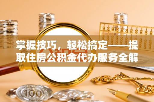 合作掌握技巧，轻松搞定——提取住房公积金代办服务全解析