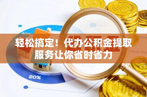 合作轻松搞定！代办公积金提取服务让你省时省力