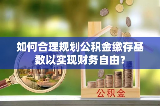 合作如何合理规划公积金缴存基数以实现财务自由？
